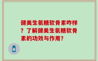 健美生氨糖软骨素咋样？了解健美生氨糖软骨素的功效与作用？