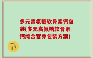 多元高氨糖软骨素钙包装(多元高氨糖软骨素钙综合营养包装方案)