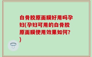 白骨胶原面膜好用吗孕妇(孕妇可用的白骨胶原面膜使用效果如何？)
