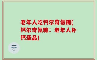 老年人吃钙尔奇氨糖(钙尔奇氨糖：老年人补钙圣品)