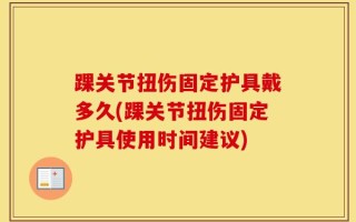 踝关节扭伤固定护具戴多久(踝关节扭伤固定护具使用时间建议)