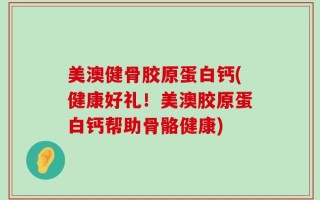 美澳健骨胶原蛋白钙(健康好礼！美澳胶原蛋白钙帮助骨骼健康)