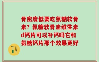 骨密度低要吃氨糖软骨素？氨糖软骨素维生素d钙片可以补钙吗它和氨糖钙片那个效果更好