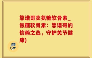 靠谱哥卖氨糖软骨素_氨糖软骨素：靠谱哥的信赖之选，守护关节健康)