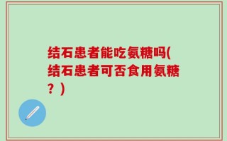 结石患者能吃氨糖吗(结石患者可否食用氨糖？)