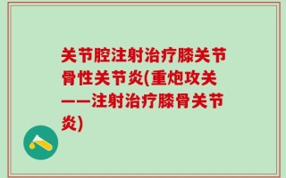 关节腔注射治疗膝关节骨性关节炎(重炮攻关——注射治疗膝骨关节炎)
