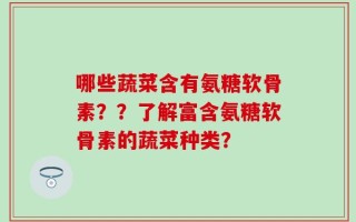 哪些蔬菜含有氨糖软骨素？？了解富含氨糖软骨素的蔬菜种类？
