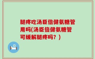 腿疼吃汤臣倍健氨糖管用吗(汤臣倍健氨糖管可缓解腿疼吗？)