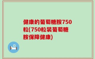 健康的葡萄糖胺750粒(750粒装葡萄糖胺保障健康)