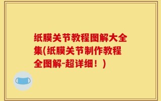 纸膜关节教程图解大全集(纸膜关节制作教程全图解-超详细！)
