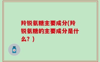 羚锐氨糖主要成分(羚锐氨糖的主要成分是什么？)