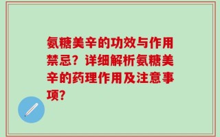 氨糖美辛的功效与作用禁忌？详细解析氨糖美辛的药理作用及注意事项？