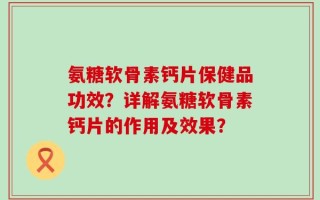 氨糖软骨素钙片保健品功效？详解氨糖软骨素钙片的作用及效果？