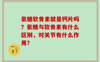 氨糖软骨素就是钙片吗？氨糖与软骨素有什么区别，对关节有什么作用？