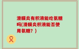 滑膜炎有积液能吃氨糖吗(滑膜炎积液能否使用氨糖？)