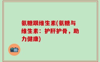 氨糖跟维生素(氨糖与维生素：护肝护骨，助力健康)