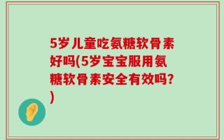 5岁儿童吃氨糖软骨素好吗(5岁宝宝服用氨糖软骨素安全有效吗？)
