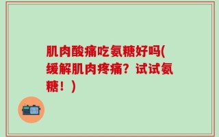 肌肉酸痛吃氨糖好吗(缓解肌肉疼痛？试试氨糖！)