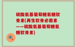 硫酸氨基葡萄糖氨糖软骨素(再生软骨必需素——硫酸氨基葡萄糖氨糖软骨素)