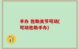 手办 佐助关节可动(可动佐助手办)