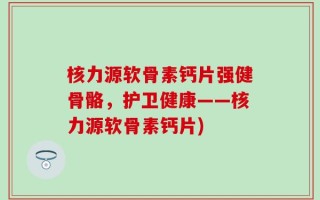 核力源软骨素钙片强健骨骼，护卫健康——核力源软骨素钙片)