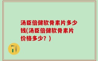 汤臣倍健软骨素片多少钱(汤臣倍健软骨素片价格多少？)