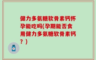健力多氨糖软骨素钙怀孕能吃吗(孕期能否食用健力多氨糖软骨素钙？)