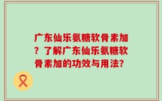 广东仙乐氨糖软骨素加？了解广东仙乐氨糖软骨素加的功效与用法？