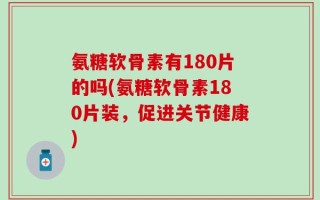 氨糖软骨素有180片的吗(氨糖软骨素180片装，促进关节健康)