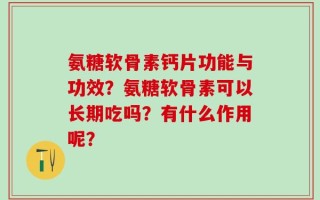 氨糖软骨素钙片功能与功效？氨糖软骨素可以长期吃吗？有什么作用呢？