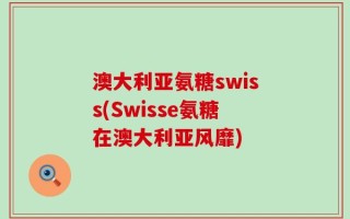 澳大利亚氨糖swiss(Swisse氨糖在澳大利亚风靡)