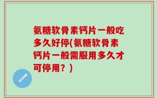 氨糖软骨素钙片一般吃多久好停(氨糖软骨素钙片一般需服用多久才可停用？)