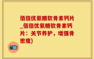佰倍优氨糖软骨素钙片_佰倍优氨糖软骨素钙片：关节养护，增强骨密度)