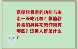 氨糖软骨素的功能与主治一天吃几粒？氨糖软骨素的具体功效作用有哪些？适用人群是什么？
