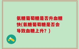 氨糖葡萄糖是否升血糖快(氨糖葡萄糖是否会导致血糖上升？)