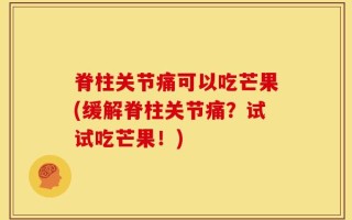 脊柱关节痛可以吃芒果(缓解脊柱关节痛？试试吃芒果！)