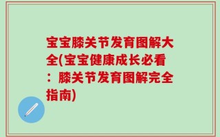 宝宝膝关节发育图解大全(宝宝健康成长必看：膝关节发育图解完全指南)