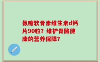氨糖软骨素维生素d钙片90粒？维护骨骼健康的营养保障？
