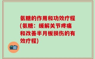 氨糖的作用和功效疗程(氨糖：缓解关节疼痛和改善半月板损伤的有效疗程)