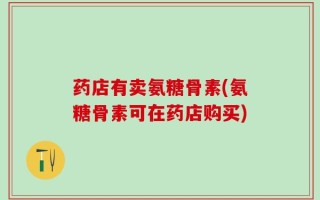 药店有卖氨糖骨素(氨糖骨素可在药店购买)