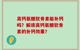 高钙氨糖软骨素能补钙吗？解读高钙氨糖软骨素的补钙效果？