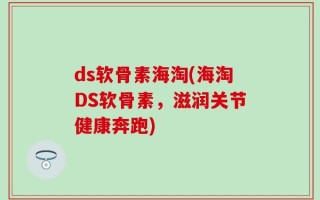 ds软骨素海淘(海淘DS软骨素，滋润关节健康奔跑)