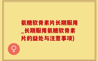 氨糖软骨素片长期服用_长期服用氨糖软骨素片的益处与注意事项)