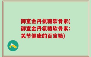 御室金丹氨糖软骨素(御室金丹氨糖软骨素：关节健康的百宝箱)