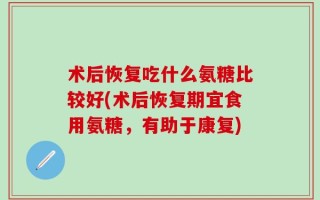 术后恢复吃什么氨糖比较好(术后恢复期宜食用氨糖，有助于康复)