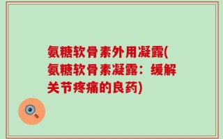 氨糖软骨素外用凝露(氨糖软骨素凝露：缓解关节疼痛的良药)