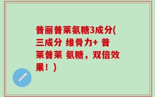 普丽普莱氨糖3成分(三成分 维骨力+ 普莱普莱 氨糖，双倍效果！)