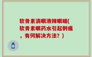 软骨素滴眼液辣眼睛(软骨素眼药水引起刺痛，有何解决方法？)