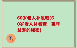 60岁老人补氨糖(60岁老人补氨糖：延年益寿的秘密)