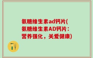 氨糖维生素ad钙片(氨糖维生素AD钙片：营养强化，关爱健康)